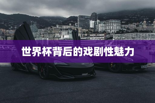 世界杯背后的戏剧性魅力