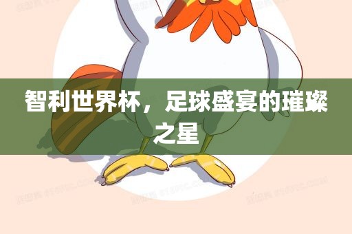 智利世界杯，足球盛宴的璀璨之星