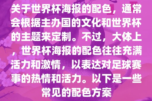 关于世界杯海报的配色，通常会根据主办国的文化和世界杯的主题来定制。不过，大体上，世界杯海报的配色往往充满活力和激情，以表达对足球赛事的热情和活力。以下是一些常见的配色方案