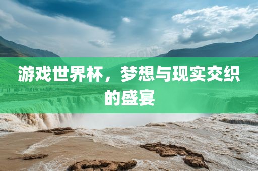 游戏世界杯，梦想与现实交织的盛宴