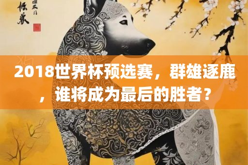 2018世界杯预选赛，群雄逐鹿，谁将成为最后的胜者？