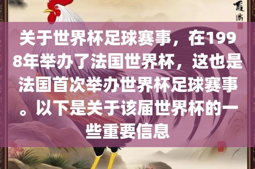 关于世界杯足球赛事，在1998年举办了法国世界杯，这也是法国首次举办世界杯足球赛事。以下是关于该届世界杯的一些重要信息
