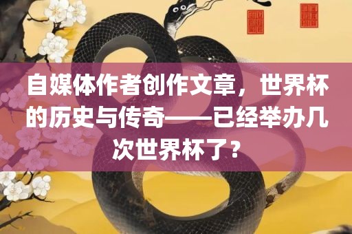 自媒体作者创作文章，世界杯的历史与传奇——已经举办几次世界杯了？