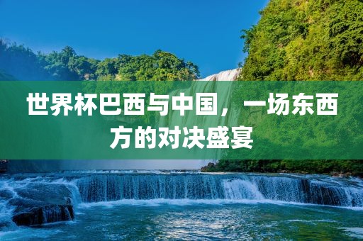 世界杯巴西与中国，一场东西方的对决盛宴