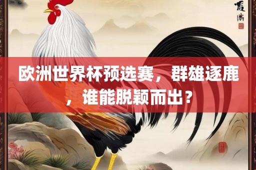 欧洲世界杯预选赛，群雄逐鹿，谁能脱颖而出？