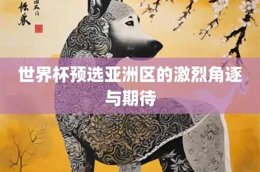 世界杯预选亚洲区的激烈角逐与期待