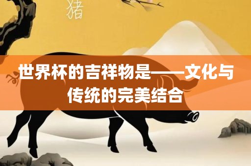 世界杯的吉祥物是——文化与传统的完美结合