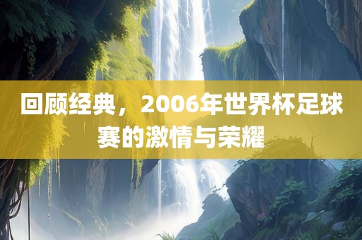 回顾经典，2006年世界杯足球赛的激情与荣耀