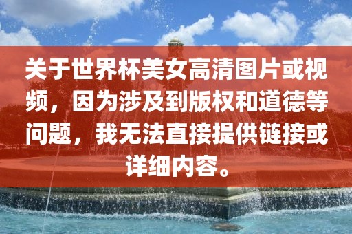 关于世界杯美女高清图片或视频，因为涉及到版权和道德等问题，我无法直接提供链接或详细内容。