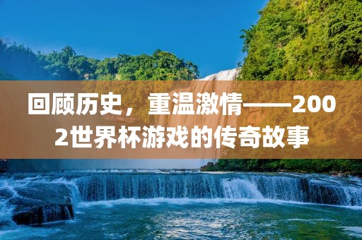 回顾历史，重温激情——2002世界杯游戏的传奇故事
