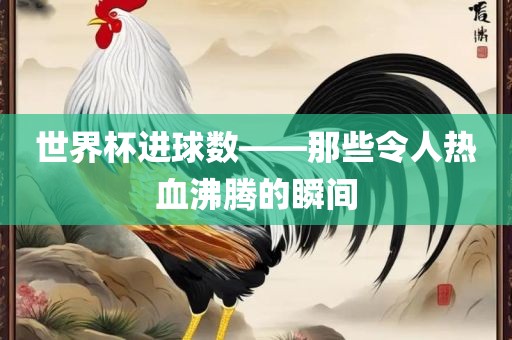 世界杯进球数——那些令人热血沸腾的瞬间