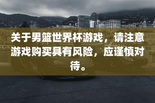 关于男篮世界杯游戏，请注意游戏购买具有风险，应谨慎对待。