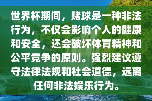 世界杯期间，赌球是一种非法行为，不仅会影响个人的健康和安全，还会破坏体育精神和公平竞争的原则。强烈建议遵守法律法规和社会道德，远离任何非法娱乐行为。