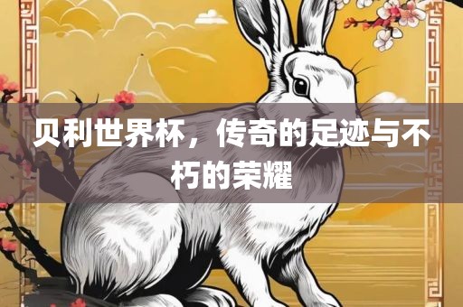 贝利世界杯，传奇的足迹与不朽的荣耀