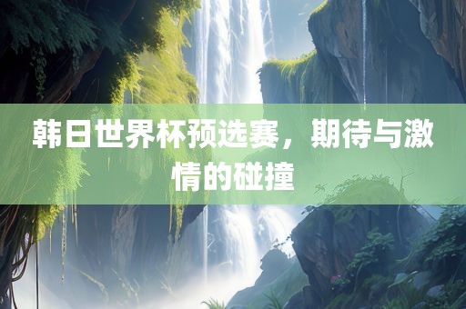 韩日世界杯预选赛，期待与激情的碰撞