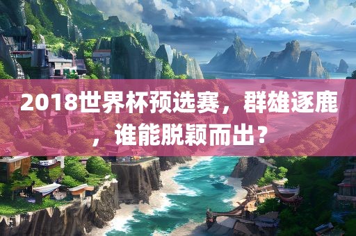 2018世界杯预选赛，群雄逐鹿，谁能脱颖而出？