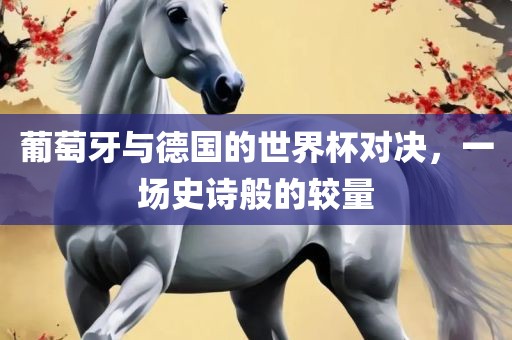 葡萄牙与德国的世界杯对决，一场史诗般的较量