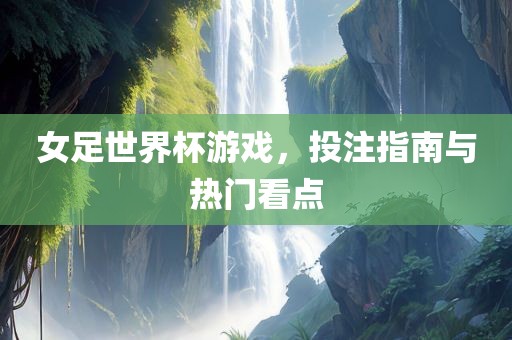 女足世界杯游戏，投注指南与热门看点