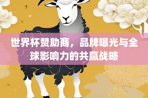 世界杯赞助商，品牌曝光与全球影响力的共赢战略