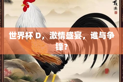 世界杯 D，激情盛宴，谁与争锋？