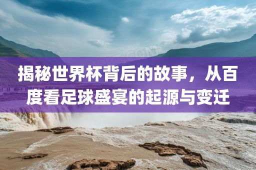 揭秘世界杯背后的故事，从百度看足球盛宴的起源与变迁