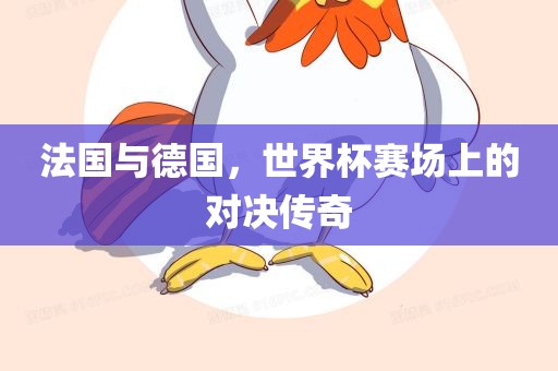 法国与德国，世界杯赛场上的对决传奇