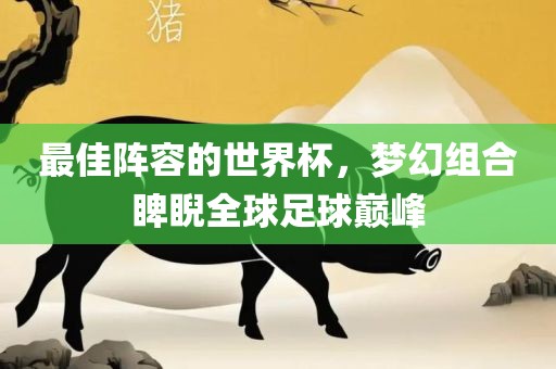 最佳阵容的世界杯，梦幻组合睥睨全球足球巅峰