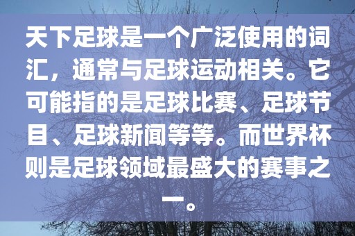 天下足球是一个广泛使用的词汇，通常与足球运动相关。它可能指的是足球比赛、足球节目、足球新闻等等。而世界杯则是足球领域最盛大的赛事之一。