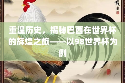 重温历史，揭秘巴西在世界杯的辉煌之旅——以98世界杯为例