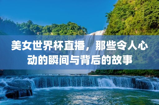 美女世界杯直播，那些令人心动的瞬间与背后的故事