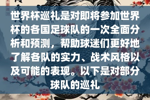 世界杯巡礼是对即将参加世界杯的各国足球队的一次全面分析和预测，帮助球迷们更好地了解各队的实力、战术风格以及可能的表现。以下是对部分球队的巡礼