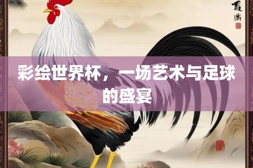 彩绘世界杯，一场艺术与足球的盛宴