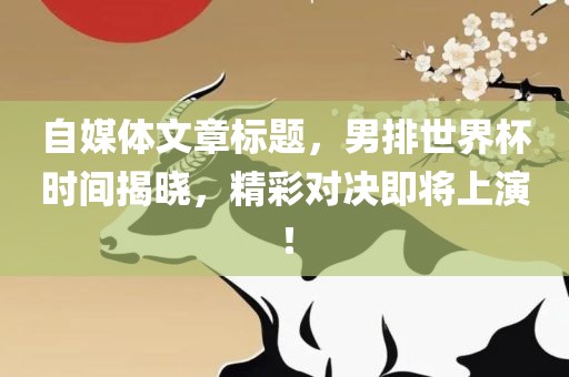 自媒体文章标题，男排世界杯时间揭晓，精彩对决即将上演！
