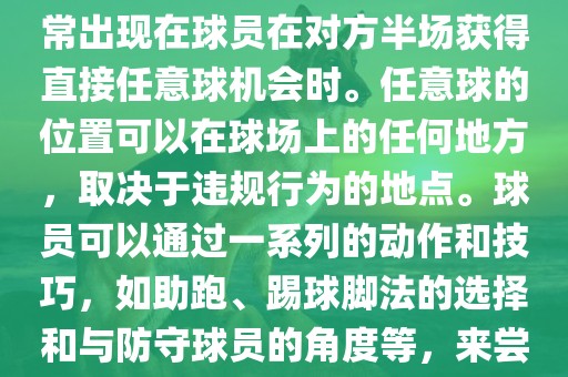 世界杯中的任意球是一种在足球比赛中常见的得分手段，通常出现在球员在对方半场获得直接任意球机会时。任意球的位置可以在球场上的任何地方，取决于违规行为的地点。球员可以通过一系列的动作和技巧，如助跑、踢球脚法的选择和与防守球员的角度等，来尝试将球直接踢入对方球门，从而得分。