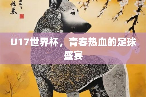 U17世界杯，青春热血的足球盛宴
