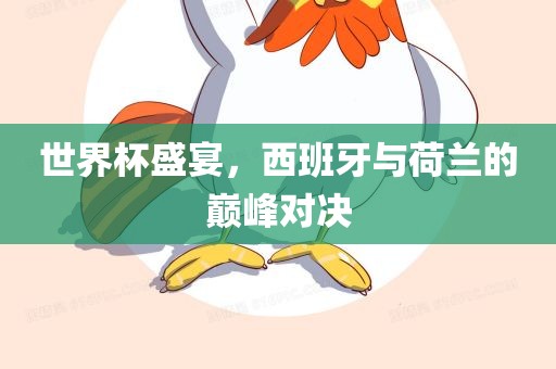 世界杯盛宴，西班牙与荷兰的巅峰对决