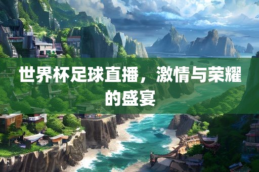 世界杯足球直播，激情与荣耀的盛宴