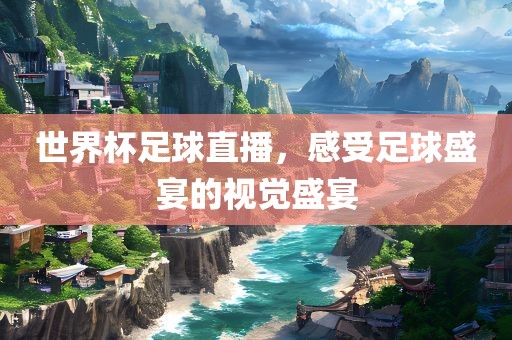 世界杯足球直播，感受足球盛宴的视觉盛宴