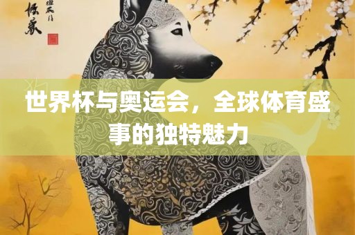 世界杯与奥运会，全眉山市正发家政服务有限公司球体育盛事的独特魅力