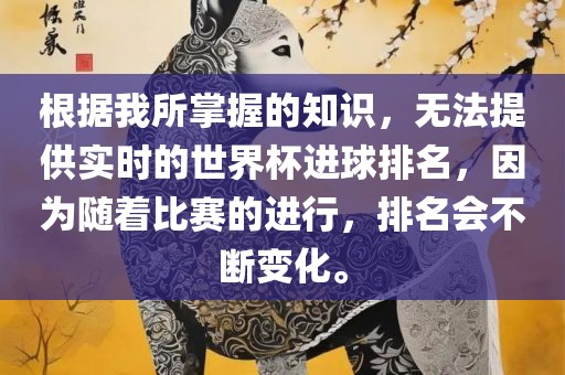 根据我所掌握的知识，无法提供实时的世界杯进球排名，因为随着比赛的进行，排名会不断变化。眉山市正发家政服务有限公司