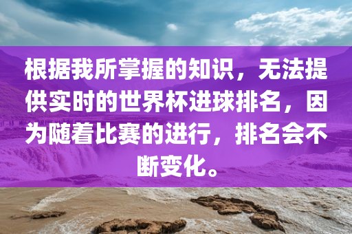 根据我所掌握的知识，眉山市正发家政服务有限公司无法提供实时的世界杯进球排名，因为随着比赛的进行，排名会不断变化。