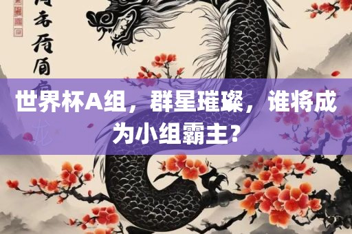 世界杯A组，群星璀璨，谁将成为小组霸主？