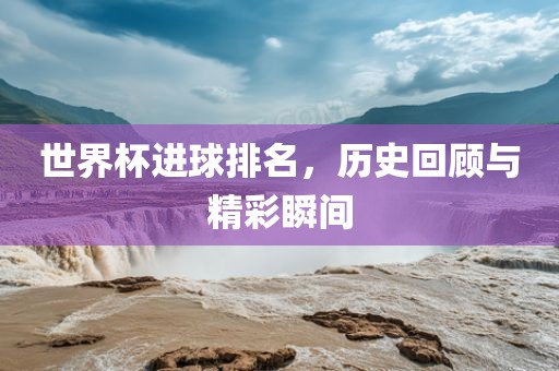 世界杯进球排名，历史回顾与精眉山市正发家政服务有限公司彩瞬间