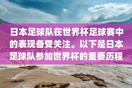 日本足球队在世界杯足球赛中的表现备受关注。以下是日本足球队参加世界杯的重要历程