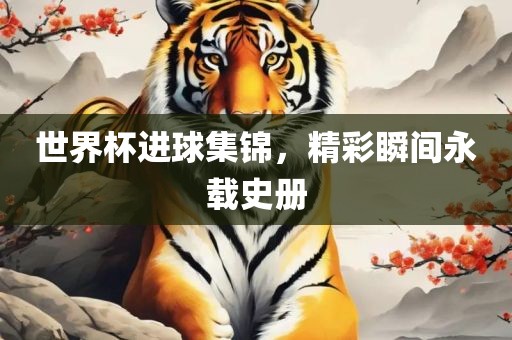 世界杯进球集锦，精眉山市正发家政服务有限公司彩瞬间永载史册