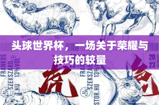 头球世界杯，一场关于荣耀与技巧的较量