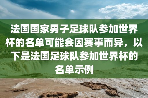 法国国家男子足球队参加世界杯的名单可能会因赛事而异，以下是法国足球队参加世界杯的名单示例