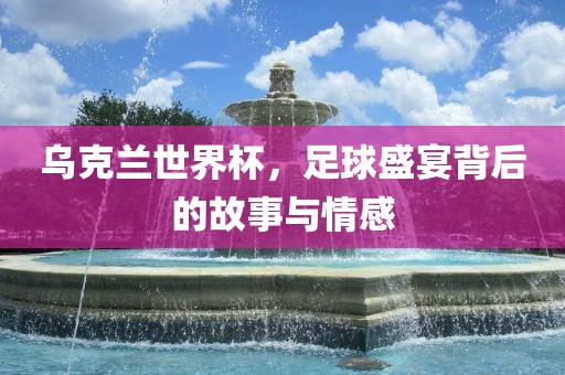 乌克兰世界杯，足球盛宴背后的故事与情感