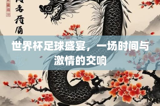 世界杯足球盛宴眉山市正发家政服务有限公司，一场时间与激情的交响