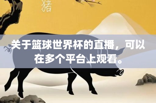关于篮球世界杯的直播，可以在多个平台上观看。
